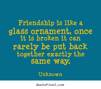 Quotes about friendship - Friendship is like a glass ornament, once it is broken it can rarely..