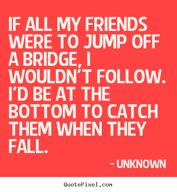 Sayings about friendship - If all my friends were to jump off a bridge, i..
