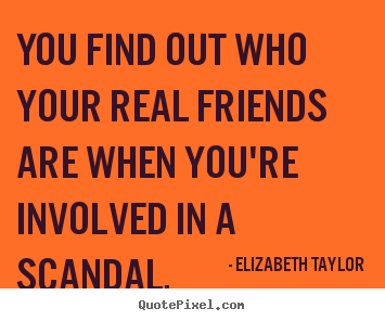 You find out who your real friends are when you're involved.. Elizabeth Taylor good friendship quotes