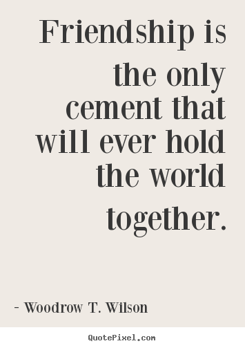 Woodrow T. Wilson picture quotes - Friendship is the only cement that ...
