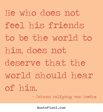 Friendship sayings - He who does not feel his friends to be the world to..