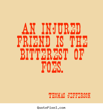 An injured friend is the bitterest of foes. Thomas Jefferson greatest friendship quotes