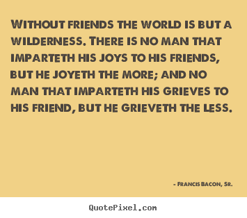 Quotes about friendship - Without friends the world is but a wilderness. there is no..
