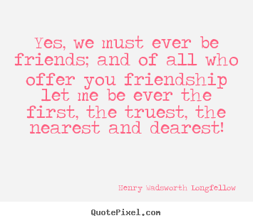 Friendship quotes - Yes, we must ever be friends; and of all who..