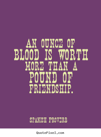 Friendship quote - An ounce of blood is worth more than a pound of friendship.