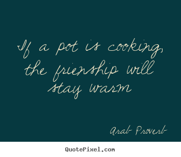 Arab Proverb picture quotes - If a pot is cooking, the frienship will stay.. - Friendship quotes