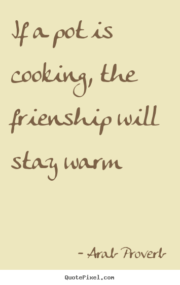 Friendship quote - If a pot is cooking, the frienship will stay warm
