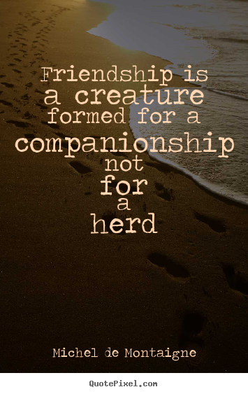 Create photo quotes about friendship - Friendship is a creature formed for a companionship not for a herd