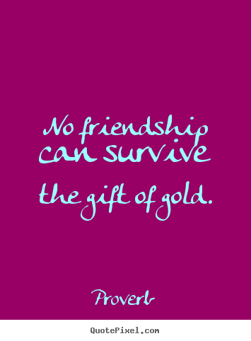 Quotes about friendship - No friendship can survive the gift of gold.