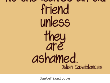 Friendship quotes - No one leaves an old friend unless they are ashamed.