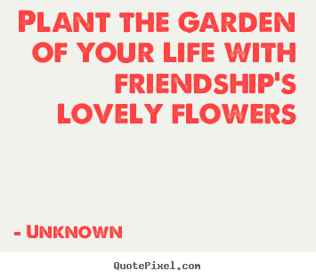 Unknown picture quote - Plant the garden of your life with friendship's lovely flowers - Friendship sayings