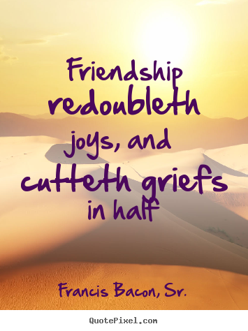Francis Bacon, Sr. picture quotes - Friendship redoubleth joys, and cutteth griefs in half - Friendship quotes