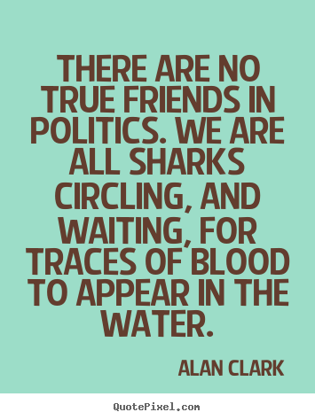 Friendship quotes - There are no true friends in politics. we are all sharks circling,..