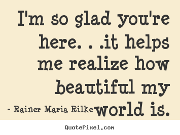 Friendship quote - I'm so glad you're here. . .it helps me realize..