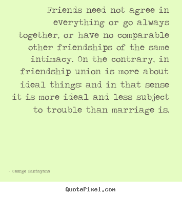 Friendship quote - Friends need not agree in everything or go always together, or have..