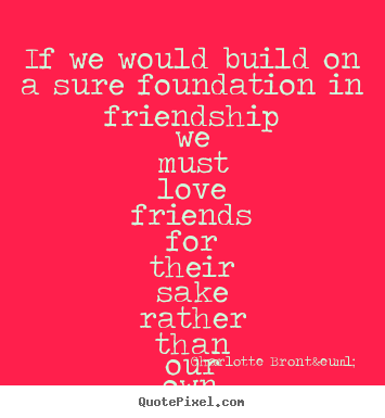 If we would build on a sure foundation in.. Charlotte Bront&euml;  friendship quotes