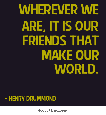 Quotes about friendship - Wherever we are, it is our friends that make our world.