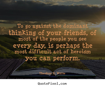 Friendship quotes - To go against the dominant thinking of your friends, of most of..