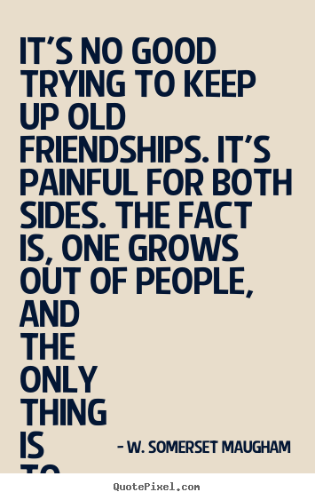 W. Somerset Maugham picture quotes - It's no good trying to keep up old friendships. it's painful.. - Friendship quotes