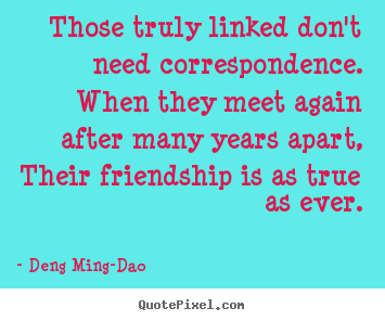 Deng Ming-Dao image quote - Those truly linked don't need correspondence. when they meet again.. - Friendship quotes