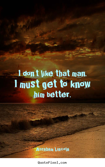 I don't like that man. i must get to know him better. Abraham Lincoln  friendship quotes