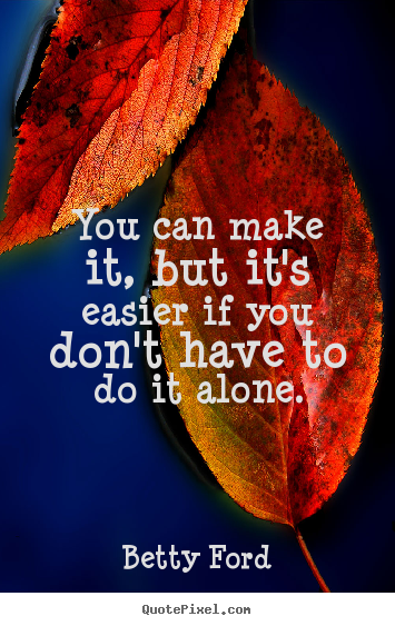Friendship quote - You can make it, but it's easier if you don't have to do it alone.