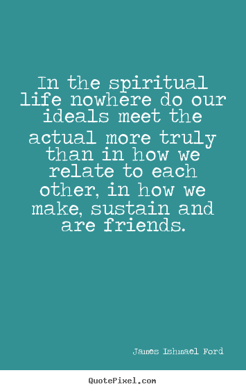 In the spiritual life nowhere do our ideals meet the.. James Ishmael Ford famous friendship quotes