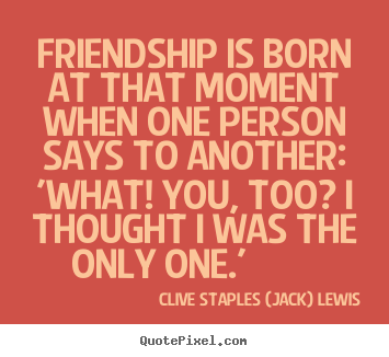 Friendship is born at that moment when one person says to another: 'what!.. Clive Staples (Jack) Lewis famous friendship quotes