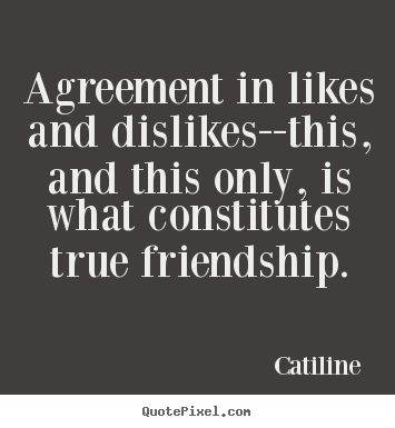 Agreement in likes and dislikes--this, and this.. Catiline greatest friendship quote