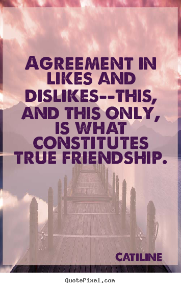 Quotes about friendship - Agreement in likes and dislikes--this, and this only, is what constitutes..