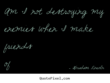 Abraham Lincoln picture quotes - Am i not destroying my enemies when i make friends of them? - Friendship quotes