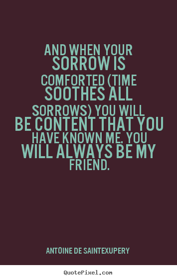 And when your sorrow is comforted (time soothes all sorrows).. Antoine De Saint-Exupery famous friendship quote