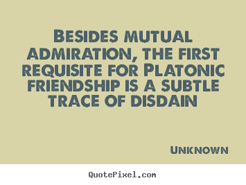 Besides mutual admiration, the first requisite for.. Unknown top friendship quotes