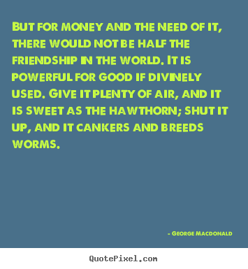 Friendship quotes - But for money and the need of it, there would..