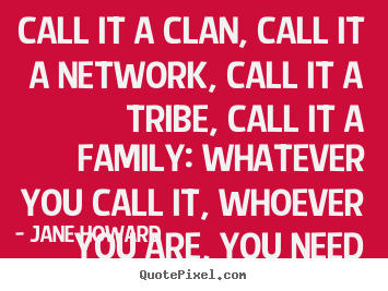 Call it a clan, call it a network, call it a tribe, call it.. Jane Howard popular friendship quotes