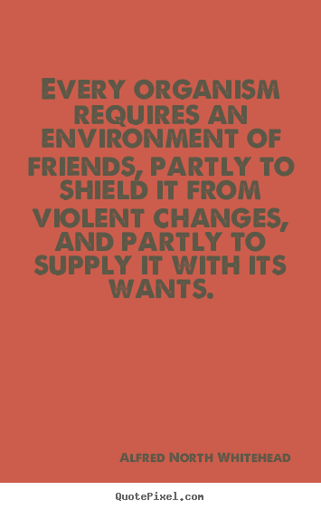 Friendship sayings - Every organism requires an environment of..