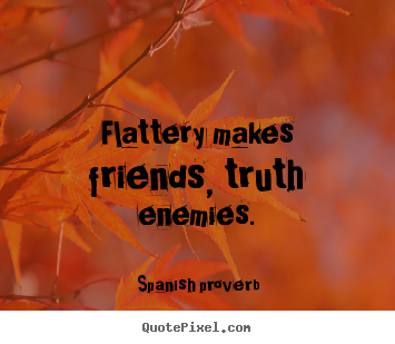 Flattery makes friends, truth enemies. Spanish Proverb greatest friendship quotes