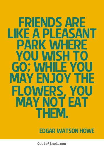 Edgar Watson Howe picture quotes - Friends are like a pleasant park where you wish to go;.. - Friendship quotes