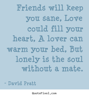 Make picture quotes about friendship - Friends will keep you sane, love could fill your heart, a lover can..