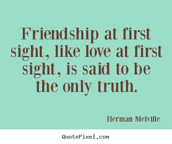Friendship at first sight, like love at first sight,.. Herman Melville  friendship quotes