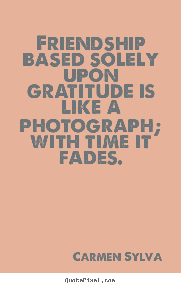 Friendship quotes - Friendship based solely upon gratitude is like a photograph; with time..