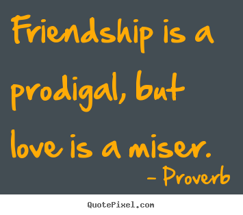Quotes about friendship - Friendship is a prodigal, but love is a miser.