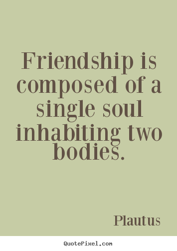 Friendship is composed of a single soul inhabiting two bodies. Plautus good friendship quotes