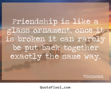 Friendship quotes - Friendship is like a glass ornament, once it is broken it can rarely..