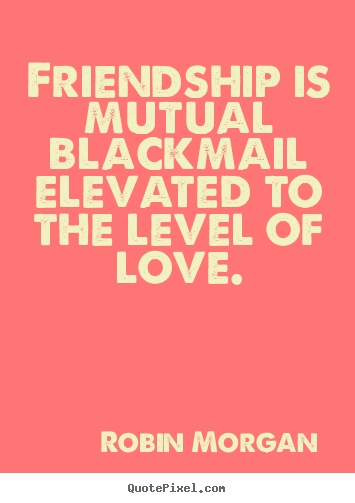 Quotes about friendship - Friendship is mutual blackmail elevated to the level of love.