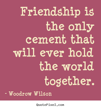 Quotes about friendship - Friendship is the only cement that will ever hold the world together.
