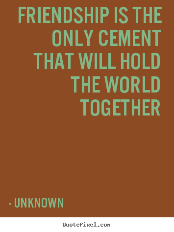 Friendship sayings - Friendship is the only cement that will hold the world together
