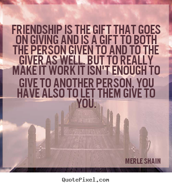 Friendship sayings - Friendship is the gift that goes on giving and is a gift to both..