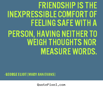 Create graphic picture quotes about friendship - Friendship is the inexpressible comfort of feeling safe with a person,..