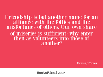 Friendship is but another name for an alliance with the follies and the.. Thomas Jefferson  friendship sayings